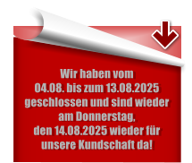 Wir haben vom  04.08. bis zum 13.08.2025 geschlossen und sind wieder am Donnerstag,  den 14.08.2025 wieder fr unsere Kundschaft da!
